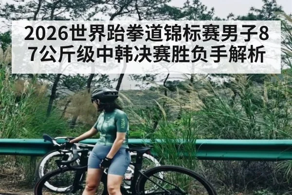 2026世界跆拳道锦标赛男子87公斤级中韩决赛胜负手解析