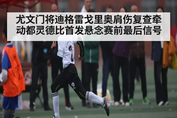 尤文门将迪格雷戈里奥肩伤复查牵动都灵德比首发悬念赛前最后信号