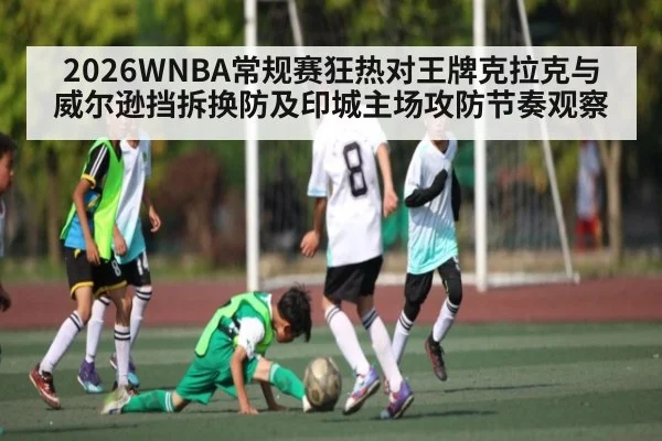 2026WNBA常规赛狂热对王牌克拉克与威尔逊挡拆换防及印城主场攻防节奏观察
